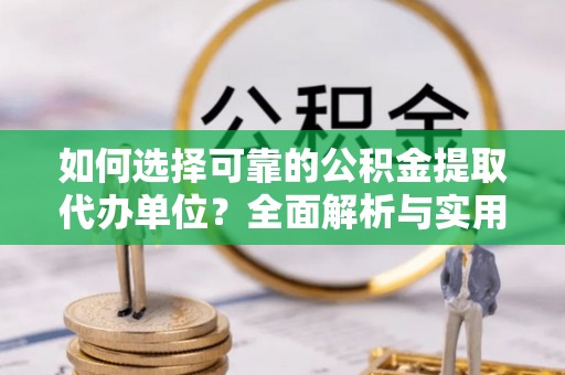 合作如何选择可靠的公积金提取代办单位？全面解析与实用建议