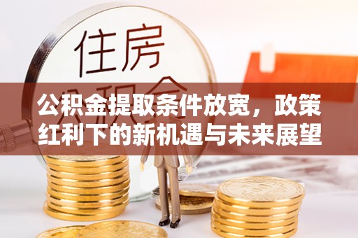 合作公积金提取条件放宽，政策红利下的新机遇与未来展望