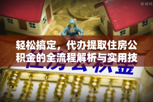 合作轻松搞定，代办提取住房公积金的全流程解析与实用技巧