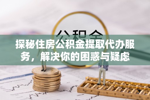 合作探秘住房公积金提取代办服务，解决你的困惑与疑虑