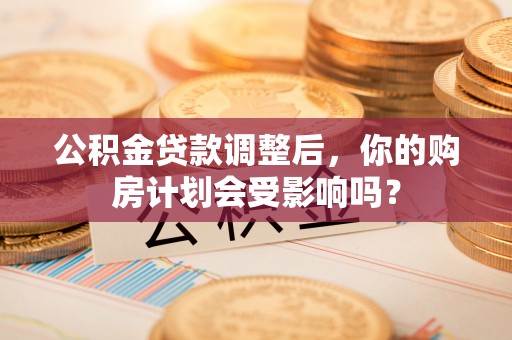 合作公积金贷款调整后，你的购房计划会受影响吗？
