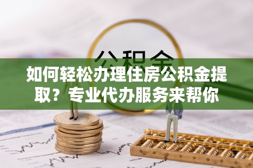 合作如何轻松办理住房公积金提取？专业代办服务来帮你