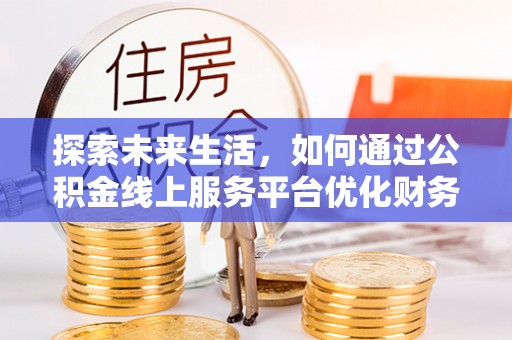 合作探索未来生活，如何通过公积金线上服务平台优化财务管理