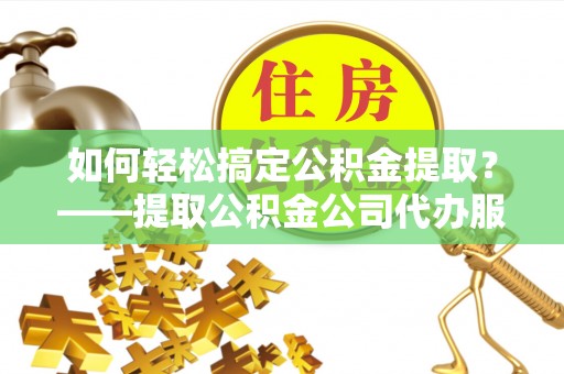 合作如何轻松搞定公积金提取？——提取公积金公司代办服务全解析