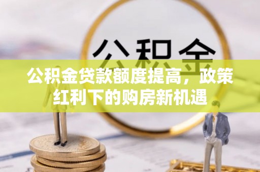 合作公积金贷款额度提高，政策红利下的购房新机遇