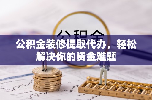 合作公积金装修提取代办，轻松解决你的资金难题