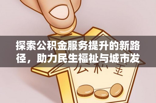 合作探索公积金服务提升的新路径，助力民生福祉与城市发展
