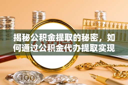 合作揭秘公积金提取的秘密，如何通过公积金代办提取实现财务自由