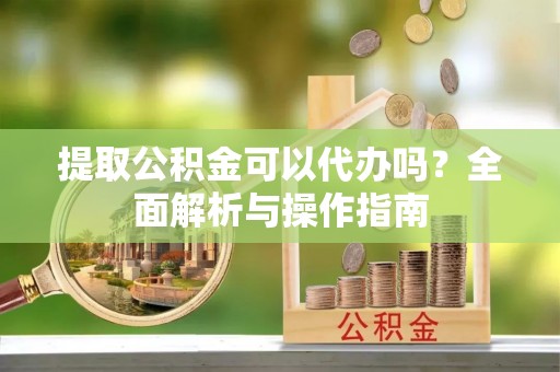 合作提取公积金可以代办吗？全面解析与操作指南