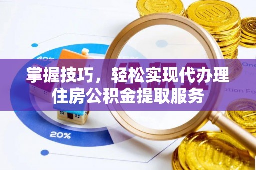 合作掌握技巧，轻松实现代办理住房公积金提取服务