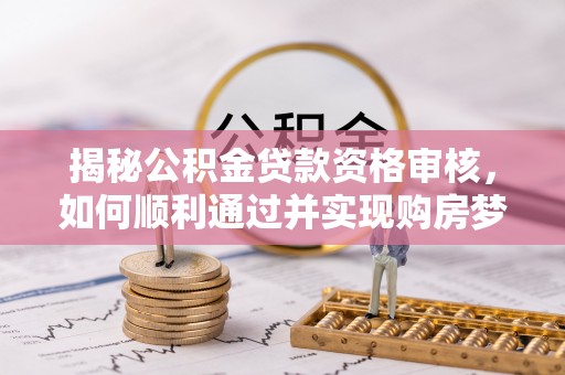 合作揭秘公积金贷款资格审核，如何顺利通过并实现购房梦想