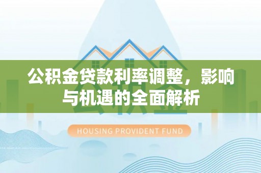 合作公积金贷款利率调整，影响与机遇的全面解析