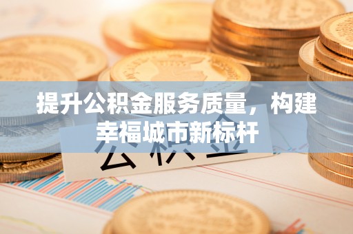 合作提升公积金服务质量，构建幸福城市新标杆
