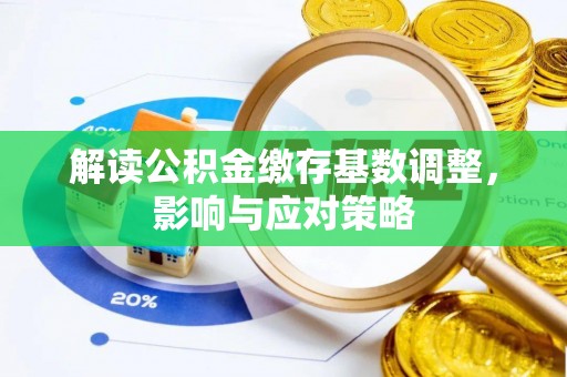 合作解读公积金缴存基数调整，影响与应对策略