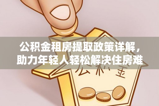 合作公积金租房提取政策详解，助力年轻人轻松解决住房难题