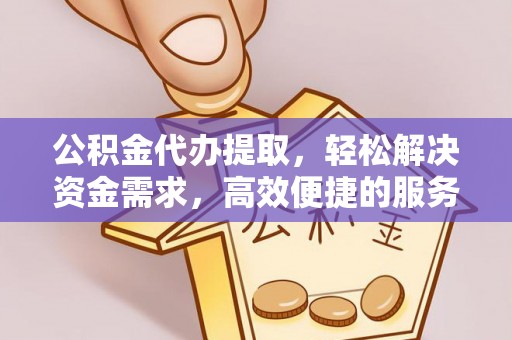 合作公积金代办提取，轻松解决资金需求，高效便捷的服务选择