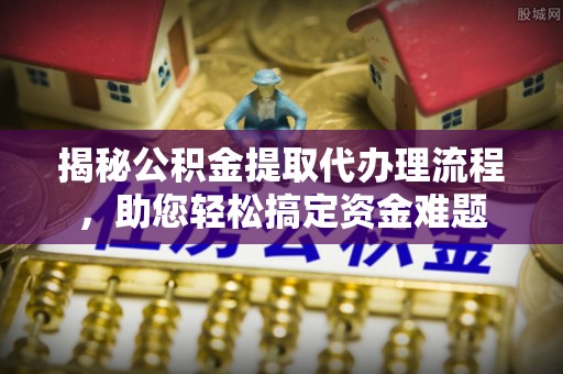 合作揭秘公积金提取代办理流程，助您轻松搞定资金难题