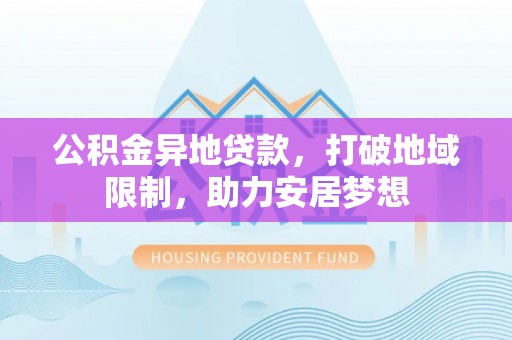 合作公积金异地贷款，打破地域限制，助力安居梦想
