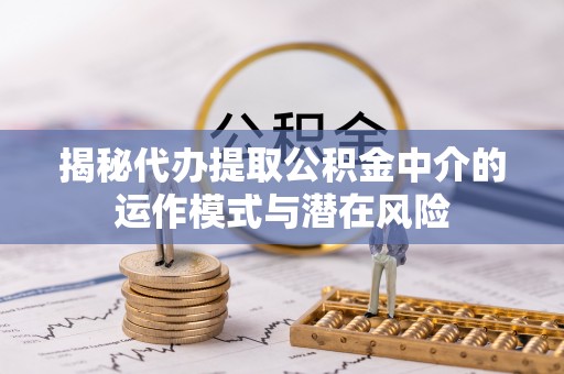 合作揭秘代办提取公积金中介的运作模式与潜在风险