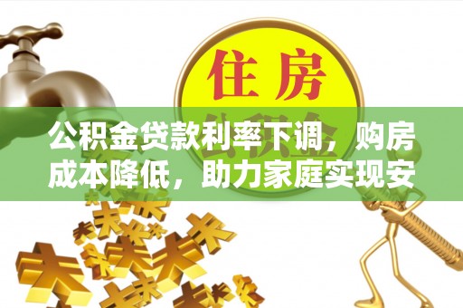 合作公积金贷款利率下调，购房成本降低，助力家庭实现安居梦
