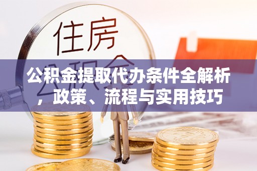 合作公积金提取代办条件全解析，政策、流程与实用技巧