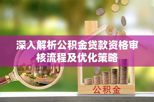 合作深入解析公积金贷款资格审核流程及优化策略