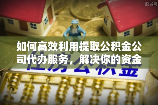 合作如何高效利用提取公积金公司代办服务，解决你的资金难题