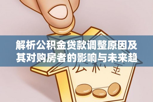 合作解析公积金贷款调整原因及其对购房者的影响与未来趋势