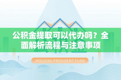 合作公积金提取可以代办吗？全面解析流程与注意事项