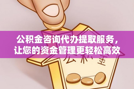 合作公积金咨询代办提取服务，让您的资金管理更轻松高效