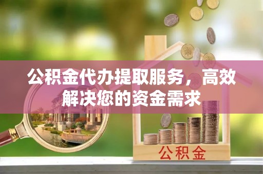 合作公积金代办提取服务，高效解决您的资金需求