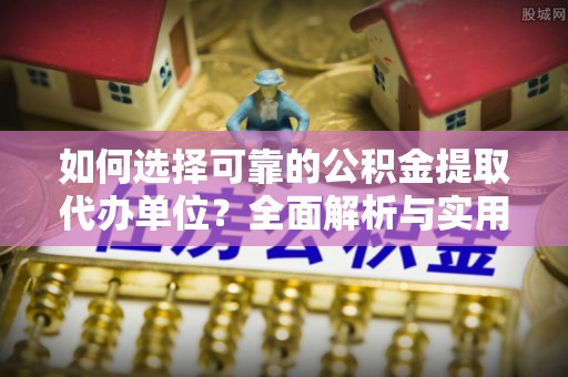 合作如何选择可靠的公积金提取代办单位？全面解析与实用指南