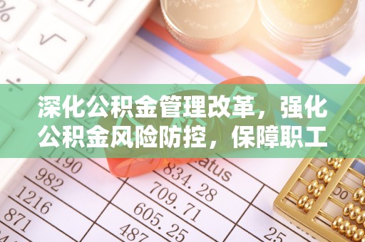 合作深化公积金管理改革，强化公积金风险防控，保障职工权益