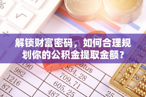合作解锁财富密码，如何合理规划你的公积金提取金额？