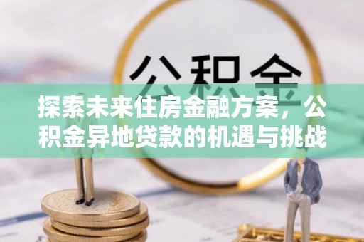 合作探索未来住房金融方案，公积金异地贷款的机遇与挑战