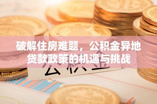 合作破解住房难题，公积金异地贷款政策的机遇与挑战