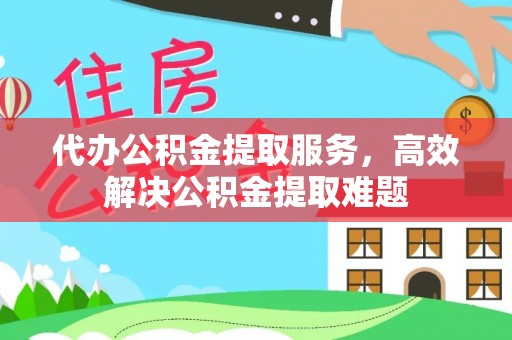 合作代办公积金提取服务，高效解决公积金提取难题