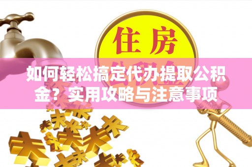 合作如何轻松搞定代办提取公积金？实用攻略与注意事项