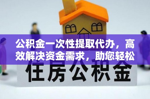 合作公积金一次性提取代办，高效解决资金需求，助您轻松应对生活难题