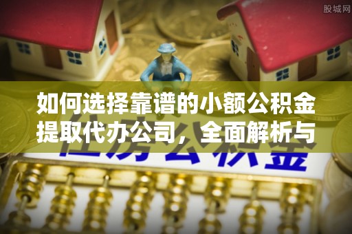 合作如何选择靠谱的小额公积金提取代办公司，全面解析与实用指南