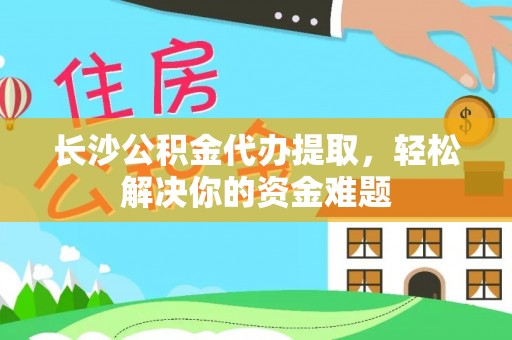 合作长沙公积金代办提取，轻松解决你的资金难题