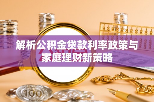 合作解析公积金贷款利率政策与家庭理财新策略