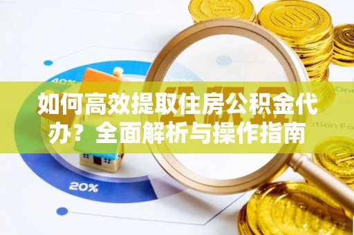 合作如何高效提取住房公积金代办？全面解析与操作指南