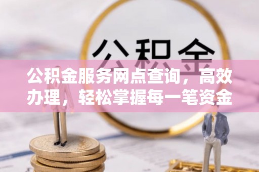 合作公积金服务网点查询，高效办理，轻松掌握每一笔资金动态