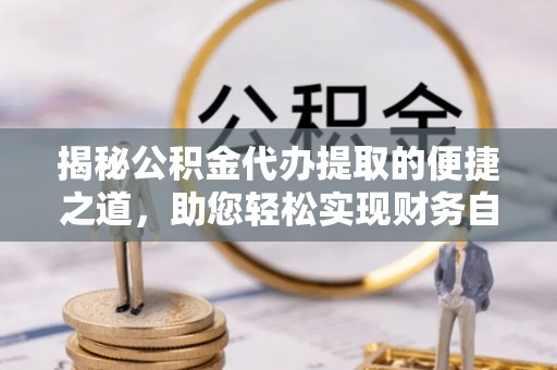 合作揭秘公积金代办提取的便捷之道，助您轻松实现财务自由