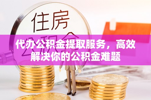 合作代办公积金提取服务，高效解决你的公积金难题