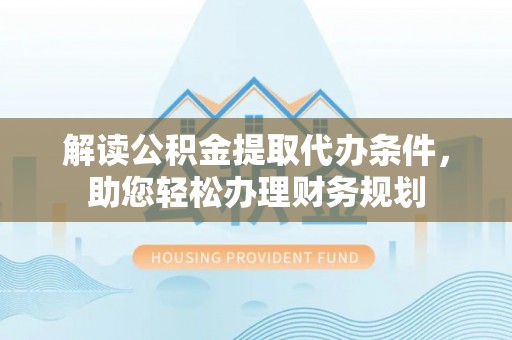 合作解读公积金提取代办条件，助您轻松办理财务规划