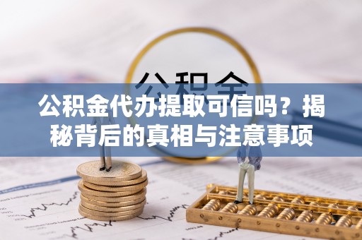 合作公积金代办提取可信吗？揭秘背后的真相与注意事项