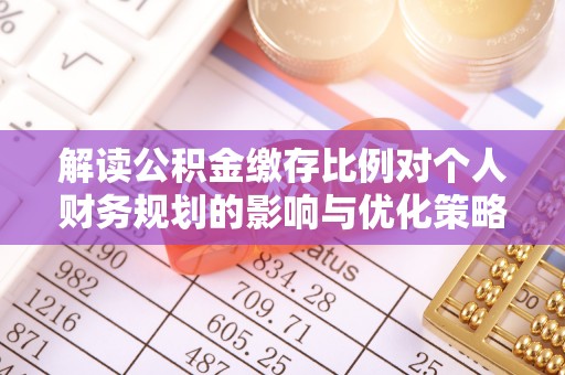 合作解读公积金缴存比例对个人财务规划的影响与优化策略