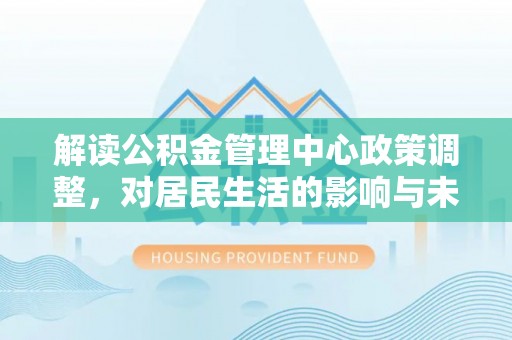 合作解读公积金管理中心政策调整，对居民生活的影响与未来展望